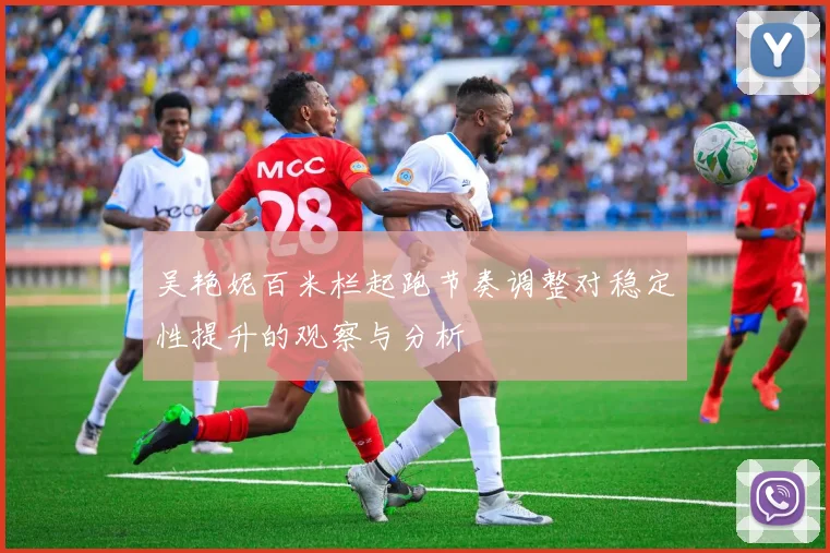 吴艳妮百米栏起跑节奏调整对稳定性提升的观察与分析