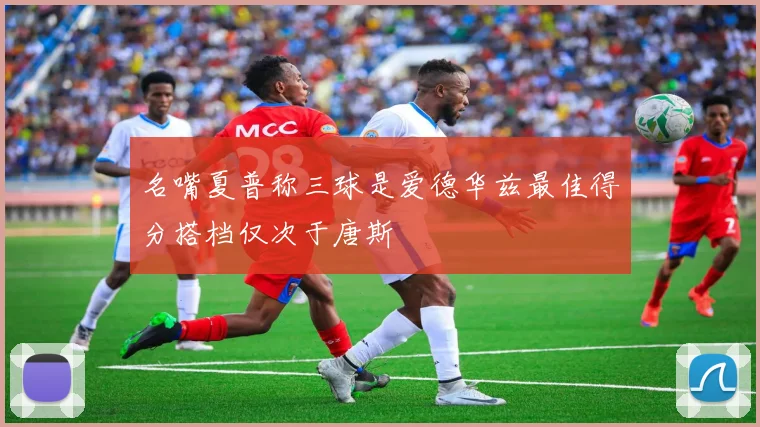 名嘴夏普称三球是爱德华兹最佳得分搭档仅次于唐斯