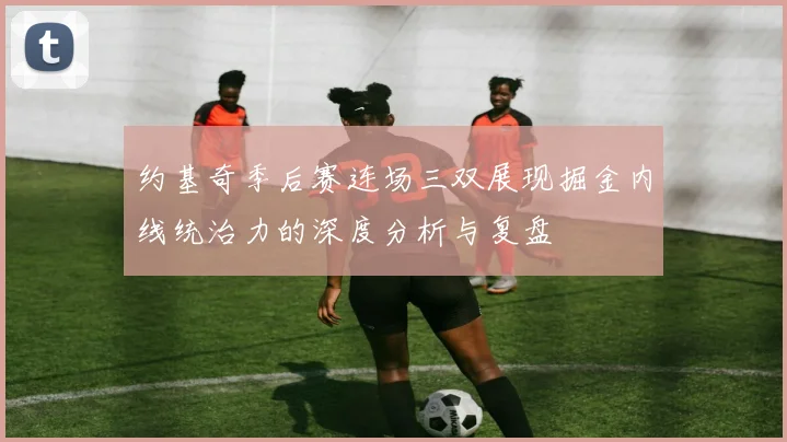 约基奇季后赛连场三双展现掘金内线统治力的深度分析与复盘