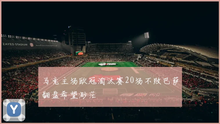 马竞主场欧冠淘汰赛20场不败巴萨翻盘希望渺茫