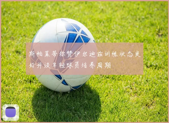 斯帕莱蒂称赞伊尔迪兹训练状态良好并谈年轻球员培养周期