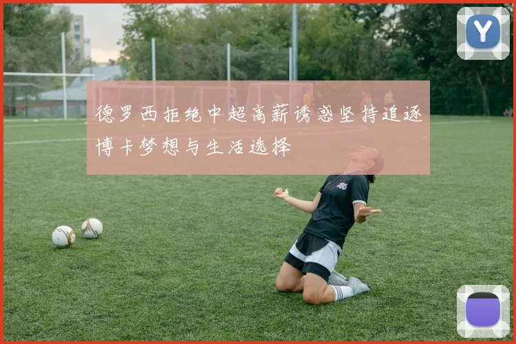 德罗西拒绝中超高薪诱惑坚持追逐博卡梦想与生活选择
