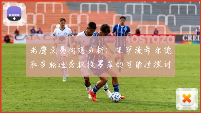 老鹰交易构想分析：里萨谢希尔德和多轮选秀权换墨菲的可能性探讨