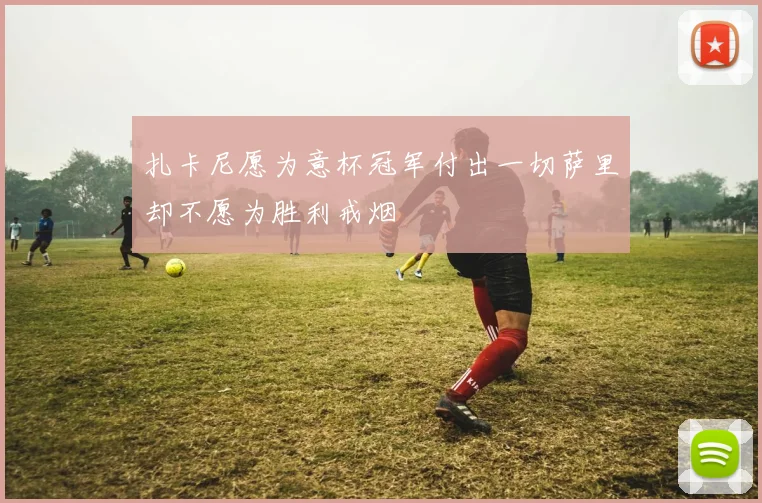 扎卡尼愿为意杯冠军付出一切萨里却不愿为胜利戒烟
