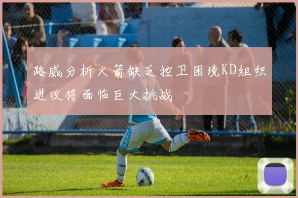 路威分析火箭缺乏控卫困境KD组织进攻将面临巨大挑战