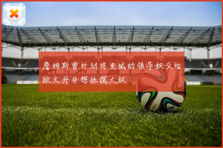 詹姆斯曾计划将克城的领导权交给欧文并非想独揽大权