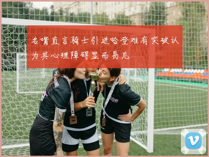 名嘴直言骑士引进哈登难有突破认为其心理障碍显而易见