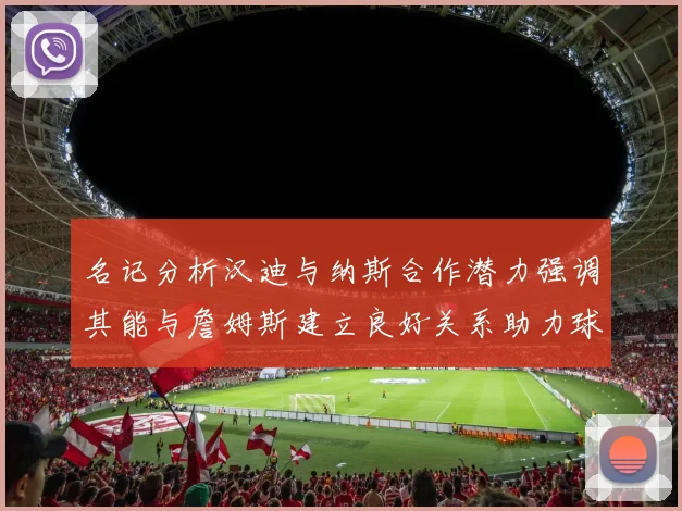 名记分析汉迪与纳斯合作潜力强调其能与詹姆斯建立良好关系助力球队发展