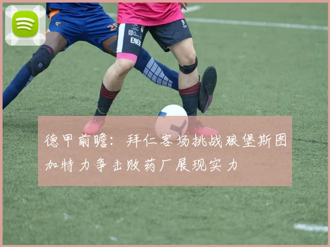 德甲前瞻：拜仁客场挑战狼堡斯图加特力争击败药厂展现实力