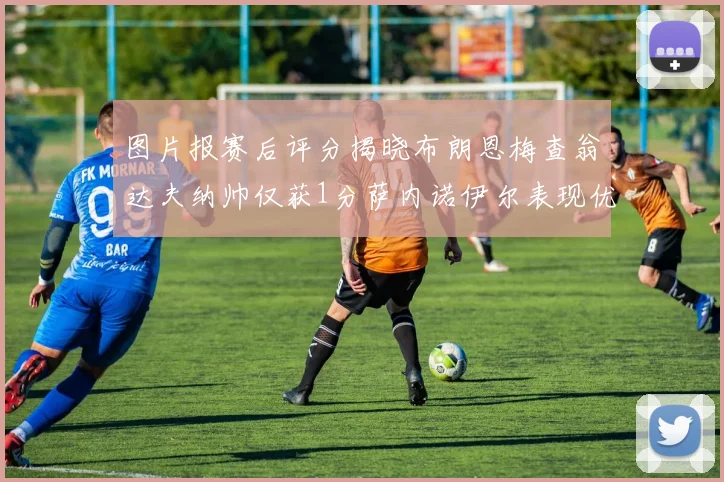 图片报赛后评分揭晓布朗恩梅查翁达夫纳帅仅获1分萨内诺伊尔表现优异获3分