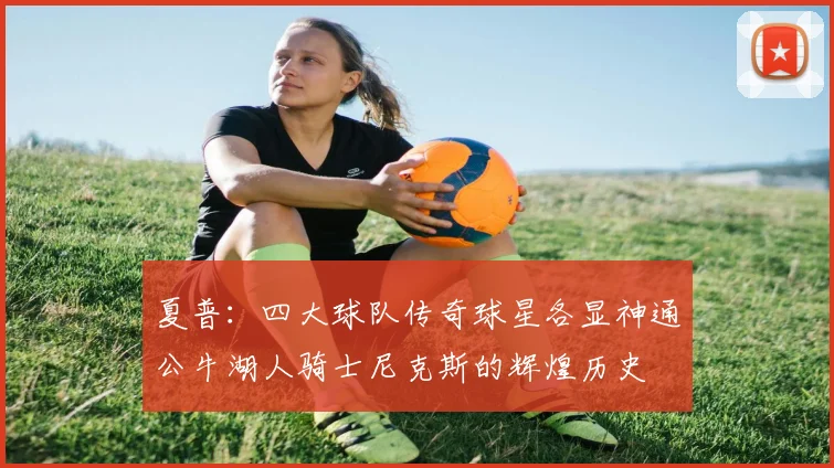 夏普：四大球队传奇球星各显神通公牛湖人骑士尼克斯的辉煌历史