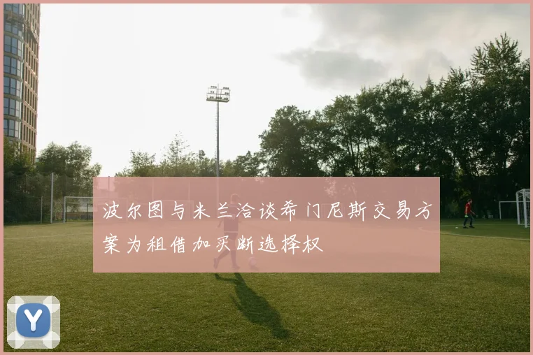 波尔图与米兰洽谈希门尼斯交易方案为租借加买断选择权