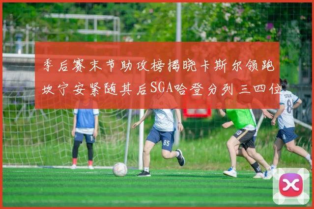 季后赛末节助攻榜揭晓卡斯尔领跑坎宁安紧随其后SGA哈登分列三四位
