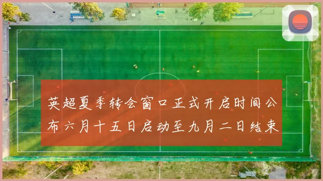 英超夏季转会窗口正式开启时间公布六月十五日启动至九月二日结束