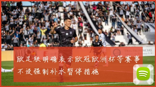 欧足联明确表示欧冠欧洲杯等赛事不设强制补水暂停措施