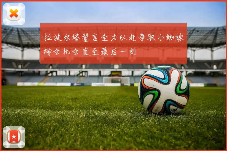 拉波尔塔誓言全力以赴争取小蜘蛛转会机会直至最后一刻