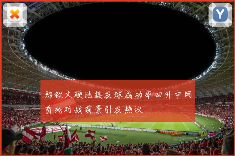 郑钦文硬地接发球成功率回升中网首轮对战前景引发热议