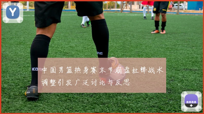 中国男篮热身赛末节崩盘杜锋战术调整引发广泛讨论与反思