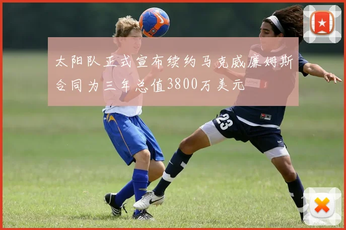 太阳队正式宣布续约马克威廉姆斯合同为三年总值3800万美元