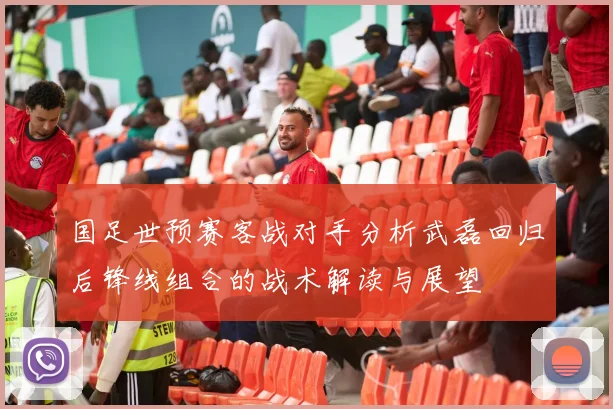 国足世预赛客战对手分析武磊回归后锋线组合的战术解读与展望