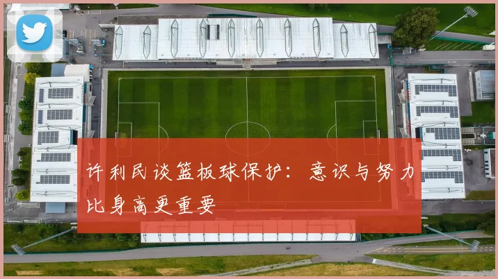 许利民谈篮板球保护：意识与努力比身高更重要
