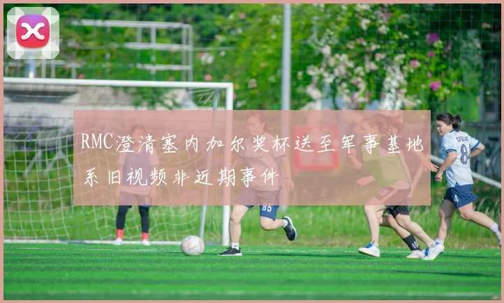 RMC澄清塞内加尔奖杯送至军事基地系旧视频非近期事件