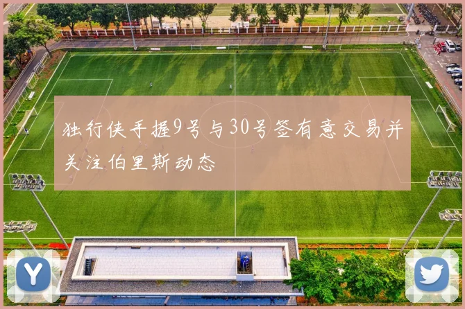 独行侠手握9号与30号签有意交易并关注伯里斯动态