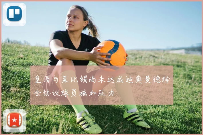 皇马与莱比锡尚未达成迪奥曼德转会协议球员施加压力