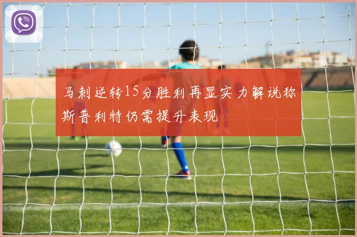 马刺逆转15分胜利再显实力解说称斯普利特仍需提升表现