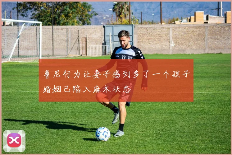 鲁尼行为让妻子感到多了一个孩子婚姻已陷入麻木状态