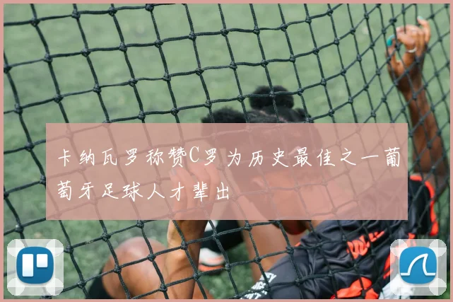 卡纳瓦罗称赞C罗为历史最佳之一葡萄牙足球人才辈出