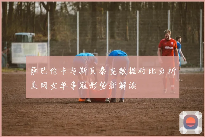 萨巴伦卡与斯瓦泰克数据对比分析美网女单争冠形势新解读