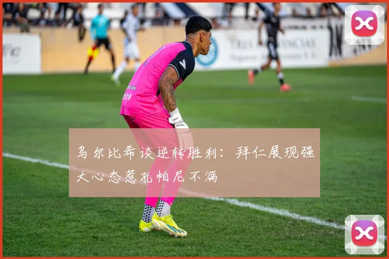 乌尔比希谈逆转胜利：拜仁展现强大心态惹孔帕尼不满