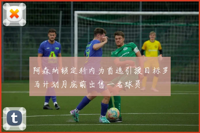阿森纳锁定科内为首选引援目标罗马计划月底前出售一名球员