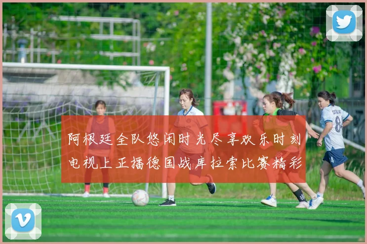 阿根廷全队悠闲时光尽享欢乐时刻电视上正播德国战库拉索比赛精彩瞬间