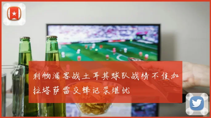 利物浦客战土耳其球队战绩不佳加拉塔萨雷交锋记录堪忧