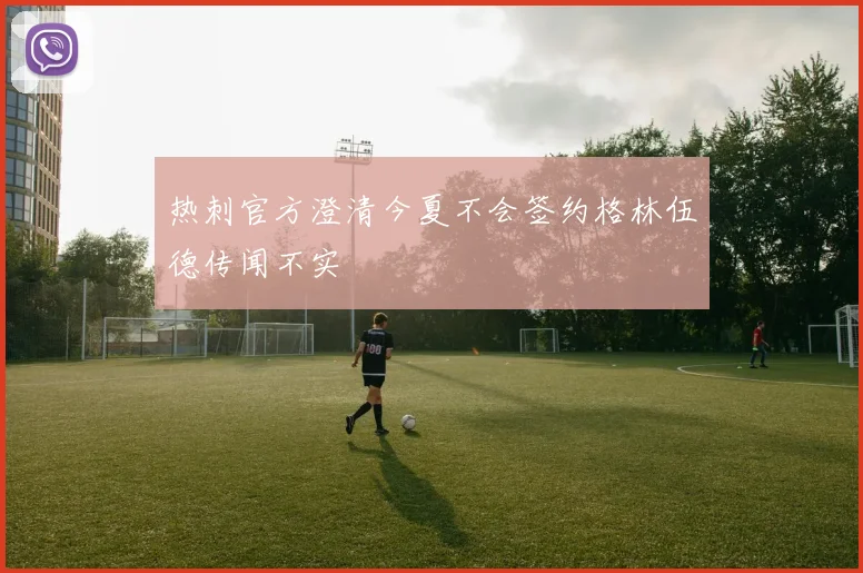 热刺官方澄清今夏不会签约格林伍德传闻不实