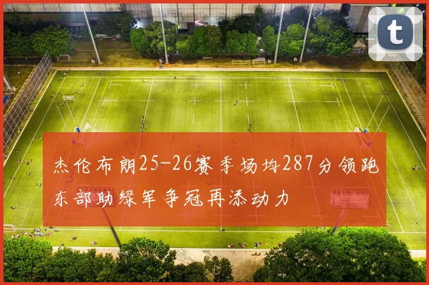 杰伦布朗25-26赛季场均287分领跑东部助绿军争冠再添动力
