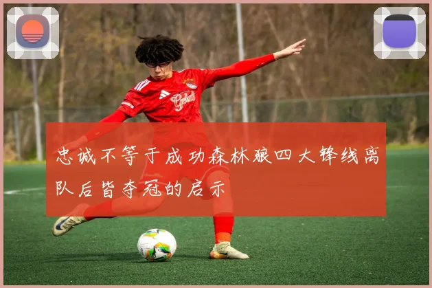 忠诚不等于成功森林狼四大锋线离队后皆夺冠的启示
