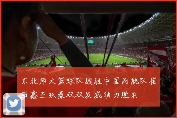 东北师大篮球队战胜中国民航队崔雍鑫王玖豪双双发威助力胜利