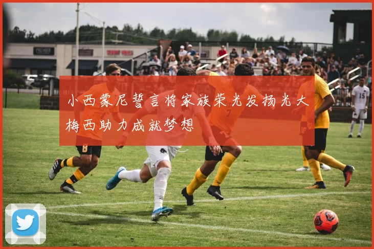 小西蒙尼誓言将家族荣光发扬光大梅西助力成就梦想