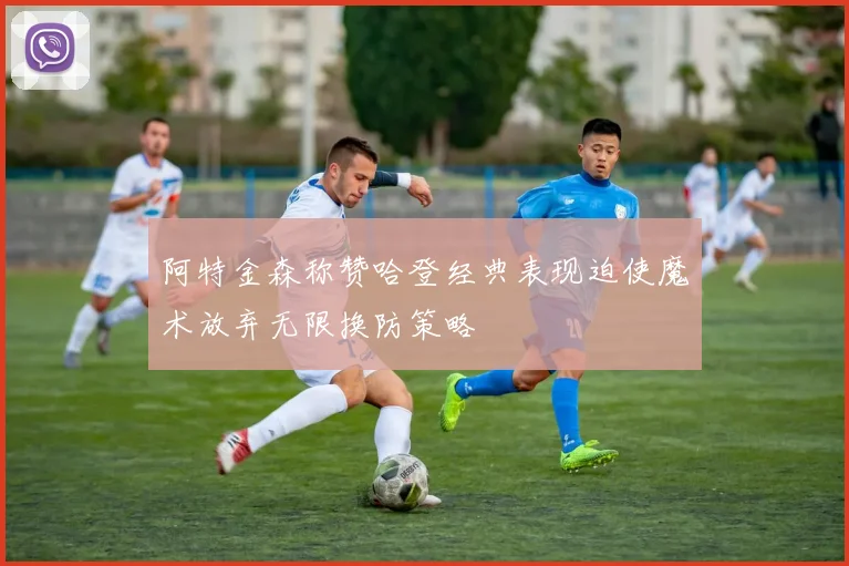 阿特金森称赞哈登经典表现迫使魔术放弃无限换防策略