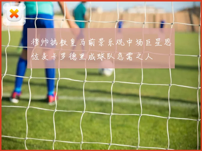 穆帅执教皇马前景乐观中场巨星恩佐麦卡罗德里成球队急需之人