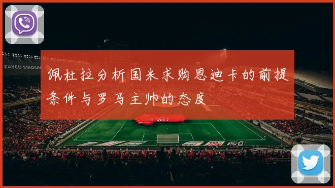 佩杜拉分析国米求购恩迪卡的前提条件与罗马主帅的态度