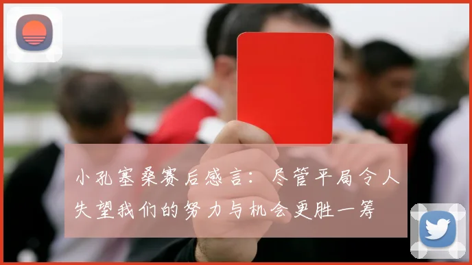 小孔塞桑赛后感言：尽管平局令人失望我们的努力与机会更胜一筹