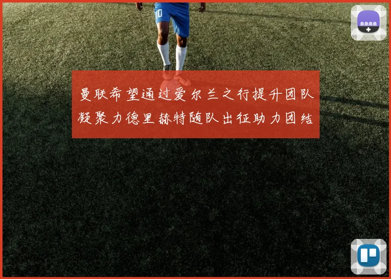曼联希望通过爱尔兰之行提升团队凝聚力德里赫特随队出征助力团结
