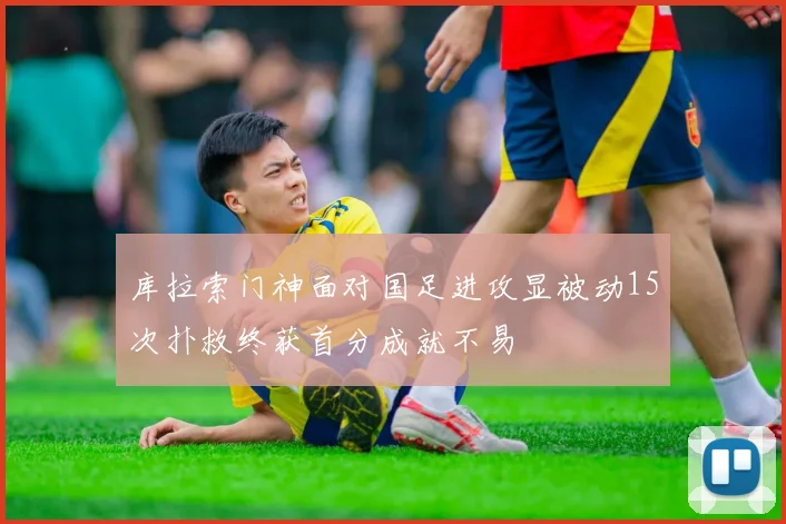 库拉索门神面对国足进攻显被动15次扑救终获首分成就不易