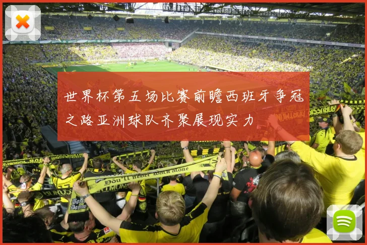 世界杯第五场比赛前瞻西班牙争冠之路亚洲球队齐聚展现实力