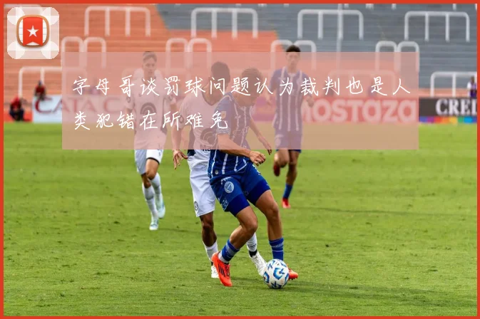字母哥谈罚球问题认为裁判也是人类犯错在所难免