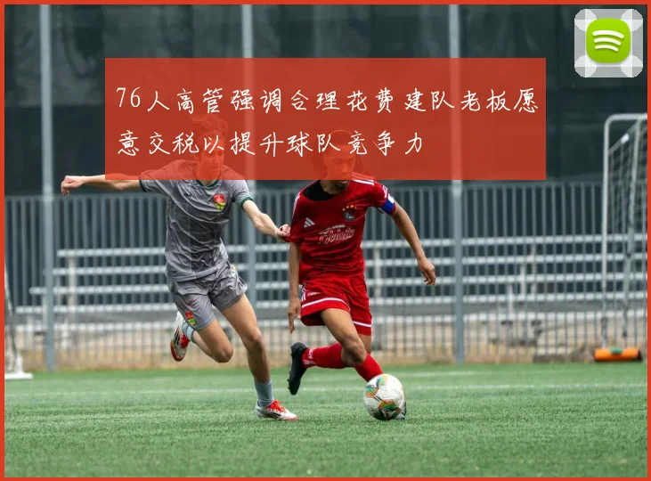 76人高管强调合理花费建队老板愿意交税以提升球队竞争力